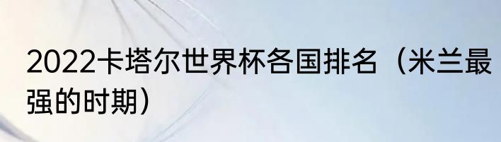 2022卡塔尔世界杯各国排名（米兰最强的时期）
