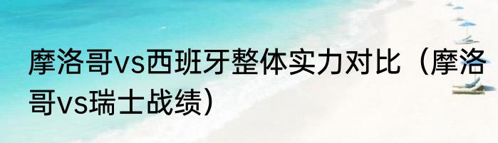 摩洛哥vs西班牙整体实力对比（摩洛哥vs瑞士战绩）