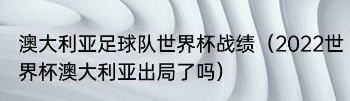 澳大利亚足球队世界杯战绩（2022世界杯澳大利亚出局了吗）
