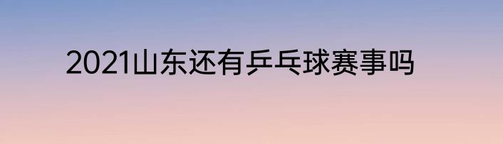 2021山东还有乒乓球赛事吗