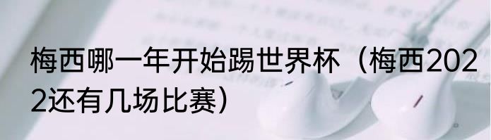 梅西哪一年开始踢世界杯（梅西2022还有几场比赛）