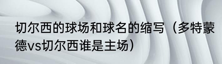 切尔西的球场和球名的缩写（多特蒙德vs切尔西谁是主场）