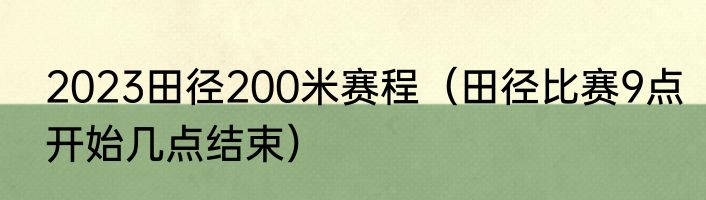2023田径200米赛程（田径比赛9点开始几点结束）