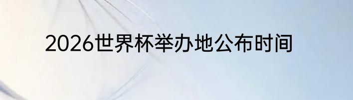 2026世界杯举办地公布时间