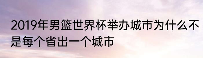 2019年男篮世界杯举办城市为什么不是每个省出一个城市