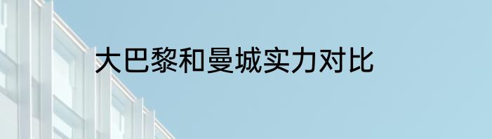大巴黎和曼城实力对比