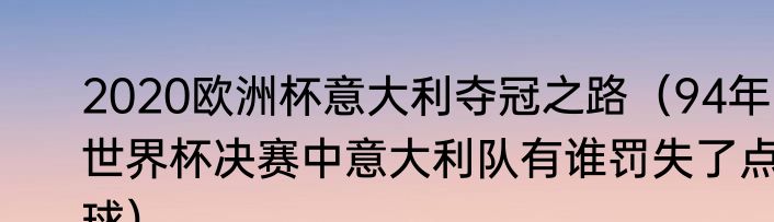 2020欧洲杯意大利夺冠之路（94年世界杯决赛中意大利队有谁罚失了点球）