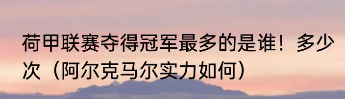 荷甲联赛夺得冠军最多的是谁！多少次（阿尔克马尔实力如何）
