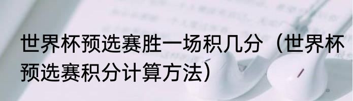 世界杯预选赛胜一场积几分（世界杯预选赛积分计算方法）
