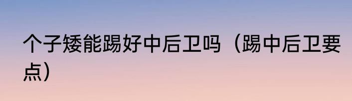 个子矮能踢好中后卫吗（踢中后卫要点）