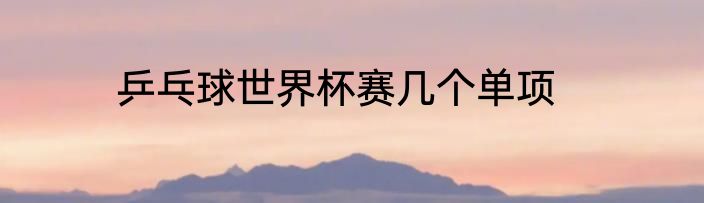 乒乓球世界杯赛几个单项