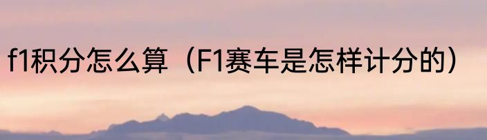 f1积分怎么算（F1赛车是怎样计分的）