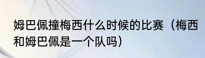 姆巴佩撞梅西什么时候的比赛（梅西和姆巴佩是一个队吗）
