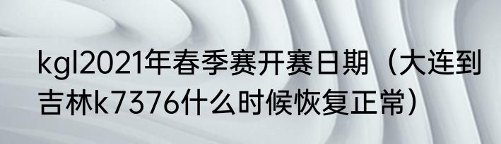 kgl2021年春季赛开赛日期（大连到吉林k7376什么时候恢复正常）
