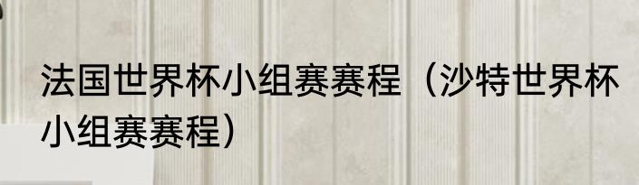 法国世界杯小组赛赛程（沙特世界杯小组赛赛程）