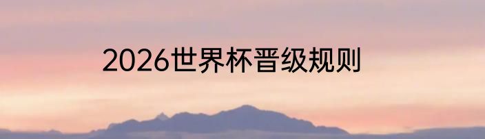 2026世界杯晋级规则