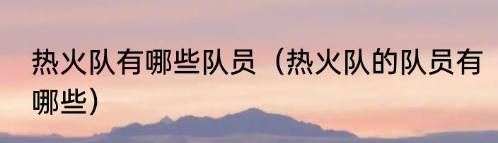 热火队有哪些队员（热火队的队员有哪些）
