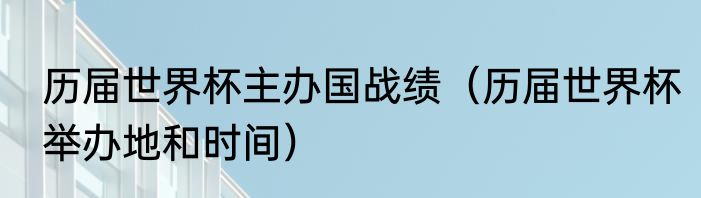 历届世界杯主办国战绩（历届世界杯举办地和时间）
