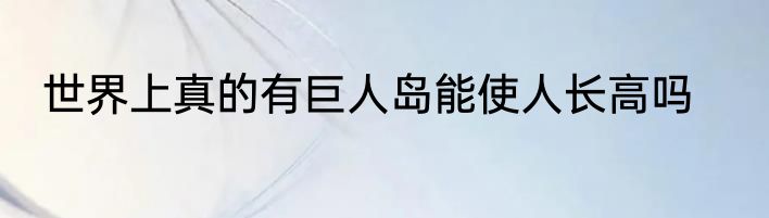 世界上真的有巨人岛能使人长高吗