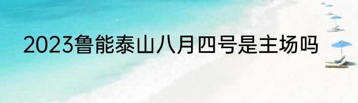 2023鲁能泰山八月四号是主场吗