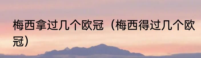 梅西拿过几个欧冠（梅西得过几个欧冠）