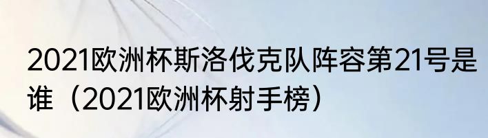 2021欧洲杯斯洛伐克队阵容第21号是谁（2021欧洲杯射手榜）