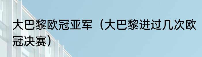 大巴黎欧冠亚军（大巴黎进过几次欧冠决赛）