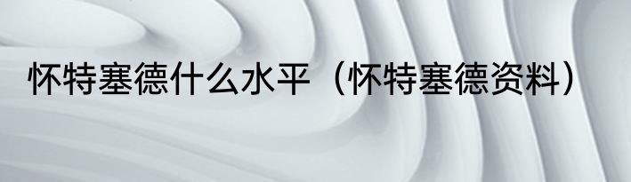 怀特塞德什么水平（怀特塞德资料）