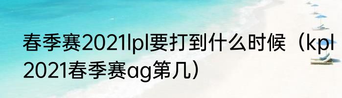 春季赛2021lpl要打到什么时候（kpl2021春季赛ag第几）