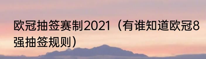 欧冠抽签赛制2021（有谁知道欧冠8强抽签规则）