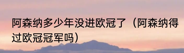 阿森纳多少年没进欧冠了（阿森纳得过欧冠冠军吗）