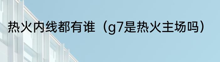 热火内线都有谁（g7是热火主场吗）