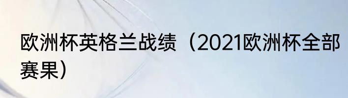 欧洲杯英格兰战绩（2021欧洲杯全部赛果）