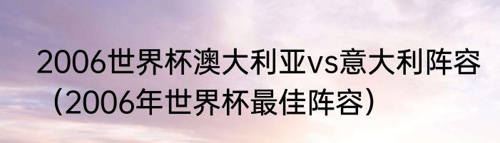 2006世界杯澳大利亚vs意大利阵容（2006年世界杯最佳阵容）