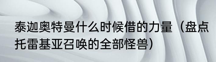 泰迦奥特曼什么时候借的力量（盘点托雷基亚召唤的全部怪兽）