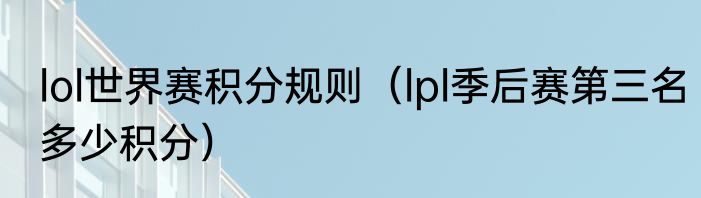 lol世界赛积分规则（lpl季后赛第三名多少积分）