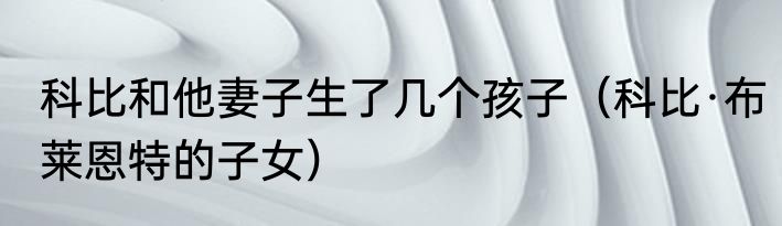 科比和他妻子生了几个孩子（科比·布莱恩特的子女）