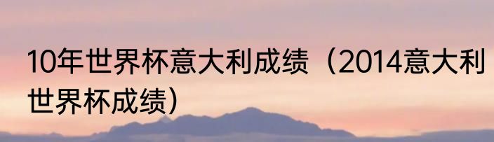 10年世界杯意大利成绩（2014意大利世界杯成绩）