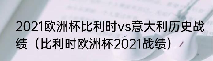 2021欧洲杯比利时vs意大利历史战绩（比利时欧洲杯2021战绩）