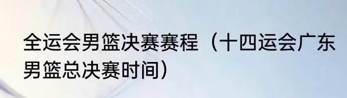 全运会男篮决赛赛程（十四运会广东男篮总决赛时间）