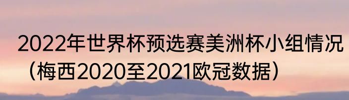 2022年世界杯预选赛美洲杯小组情况（梅西2020至2021欧冠数据）