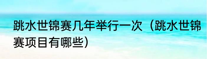 跳水世锦赛几年举行一次（跳水世锦赛项目有哪些）