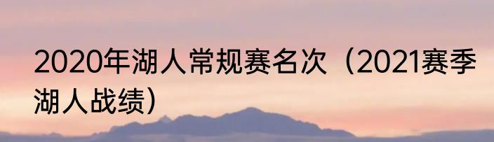 2020年湖人常规赛名次（2021赛季湖人战绩）