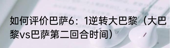 如何评价巴萨6：1逆转大巴黎（大巴黎vs巴萨第二回合时间）