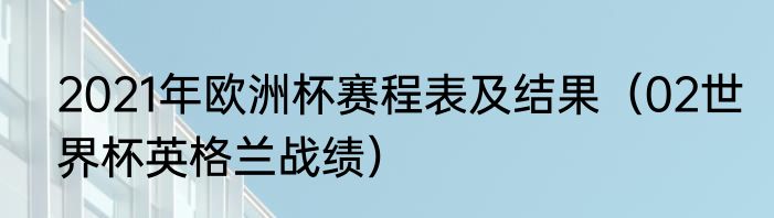 2021年欧洲杯赛程表及结果（02世界杯英格兰战绩）