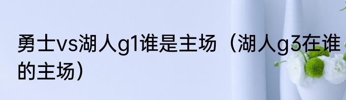 勇士vs湖人g1谁是主场（湖人g3在谁的主场）