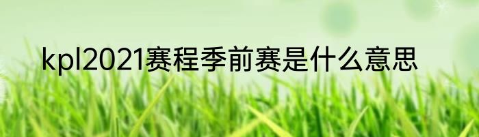 kpl2021赛程季前赛是什么意思