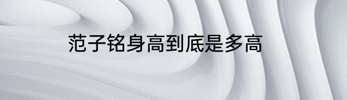 范子铭身高到底是多高