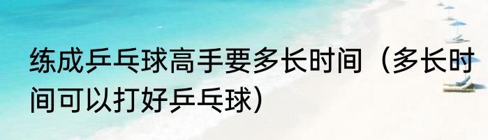 练成乒乓球高手要多长时间（多长时间可以打好乒乓球）