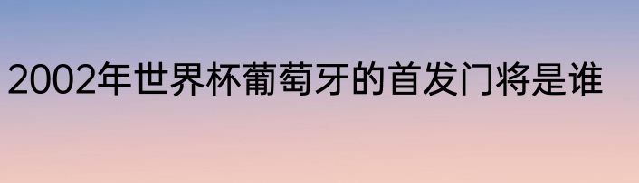 2002年世界杯葡萄牙的首发门将是谁